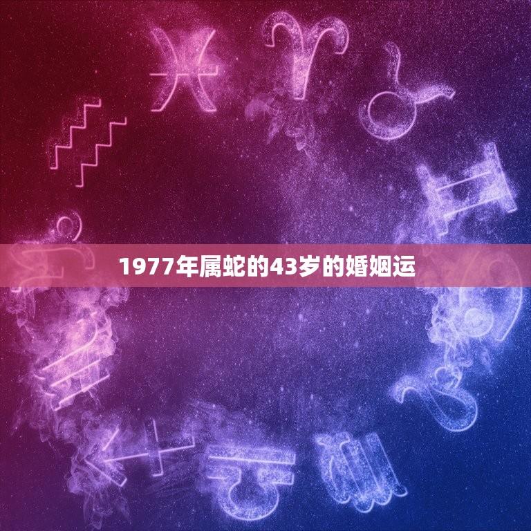 1977年属蛇的43岁的婚姻运(如何避免婚姻危机)