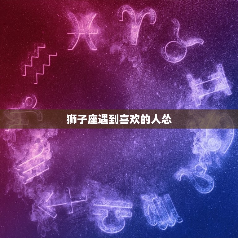 狮子座遇到喜欢的人怂