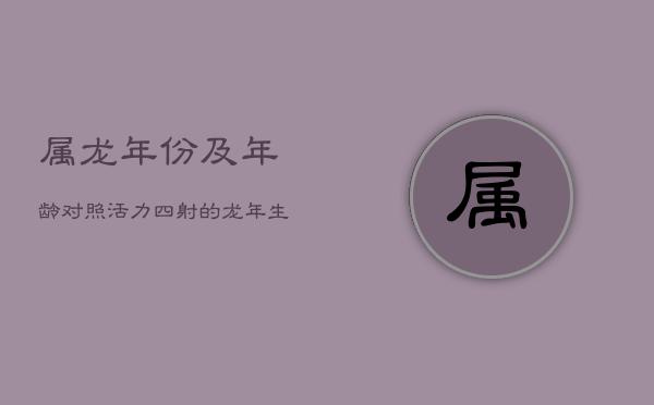 属龙年份及年龄对照：活力四射的龙年生人指南