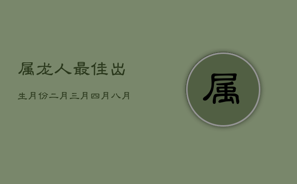 属龙人最佳出生月份：二月、三月、四月、八月，命运亨通