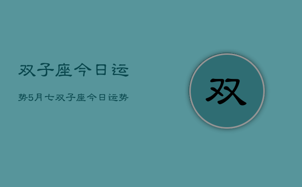 双子座今日运势5月七，双子座今日运势5月7日查询