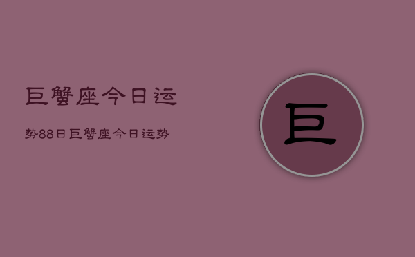 巨蟹座今日运势88日，巨蟹座今日运势8月8日查询