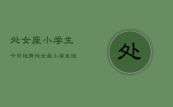 处女座小学生今日运势，处女座小学生运势今日查询