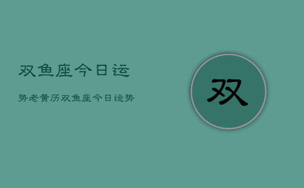 双鱼座今日运势老黄历，双鱼座今日运势占卜老黄历