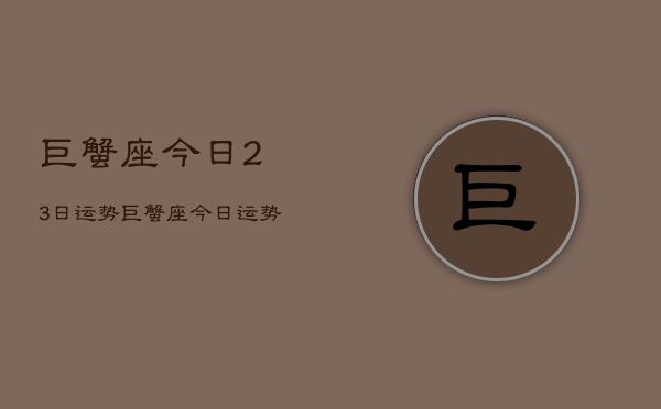 巨蟹座今日23日运势，巨蟹座今日运势23日查询