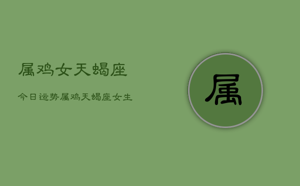 属鸡女天蝎座今日运势，属鸡天蝎座女生运势今日