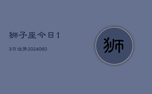 狮子座今日13日运势(20240605)