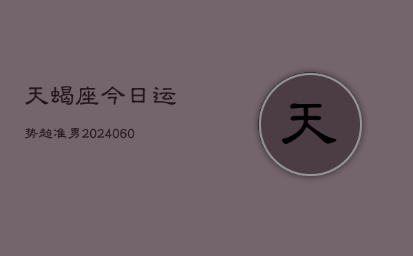 天蝎座今日运势超准男(20240605)