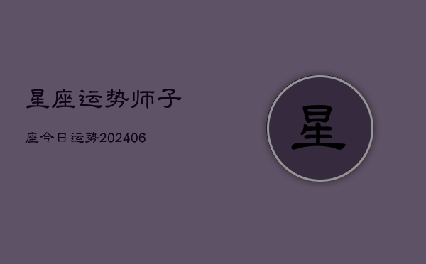 星座运势师子座今日运势(20240605)