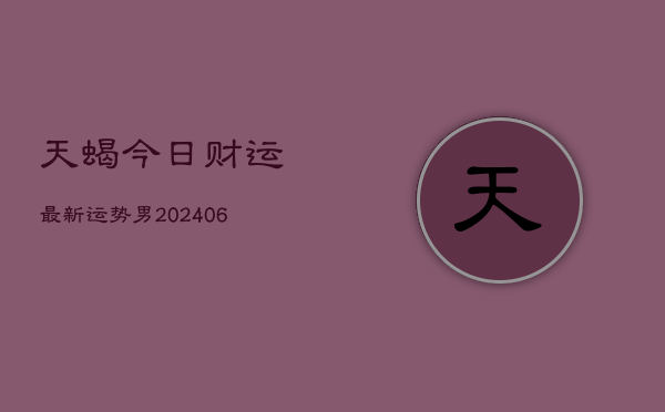 天蝎今日财运最新运势男(20240605)