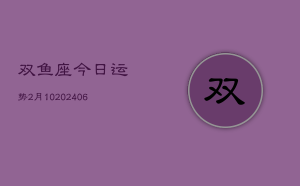 双鱼座今日运势2月10(20240605)