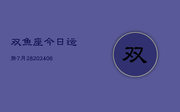 双鱼座今日运势7月28(20240605)