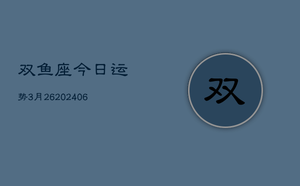 双鱼座今日运势3月26(6月15日)